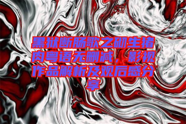 黑獄斷腸歌之砌生豬肉粵語無刪減，影視作品解析及觀后感分享