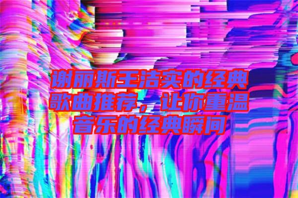 謝麗斯王潔實的經典歌曲推薦，讓你重溫音樂的經典瞬間