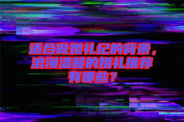 適合做婚禮紀的背景，浪漫溫馨的婚禮推薦有哪些？