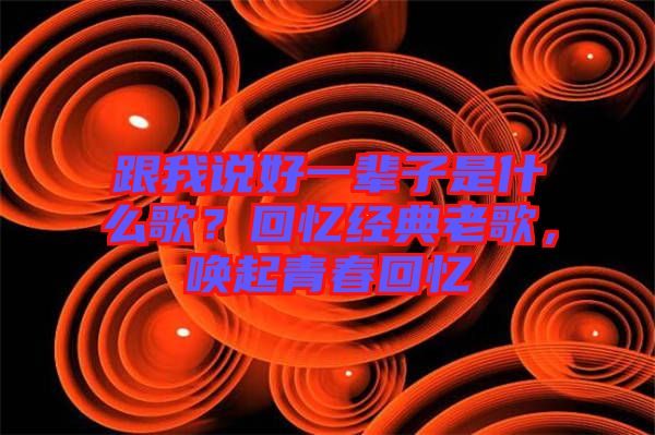 跟我說好一輩子是什么歌？回憶經典老歌，喚起青春回憶