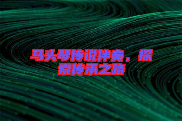 馬頭琴傳說伴奏，探索傳承之路