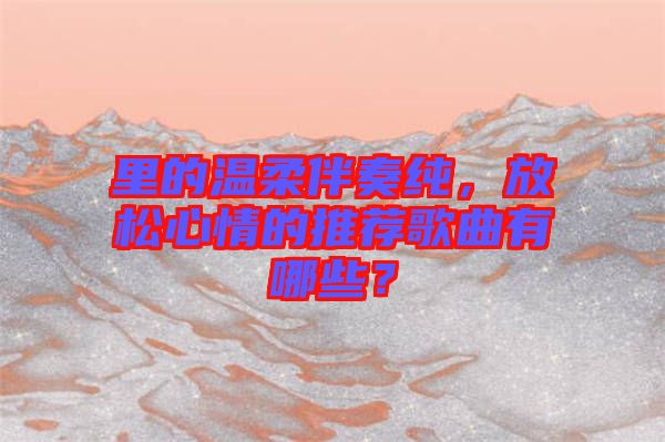 里的溫柔伴奏純，放松心情的推薦歌曲有哪些？