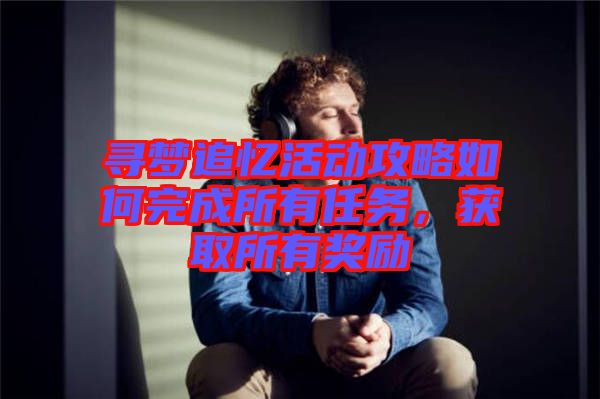 尋夢追憶活動(dòng)攻略如何完成所有任務(wù)，獲取所有獎(jiǎng)勵(lì)
