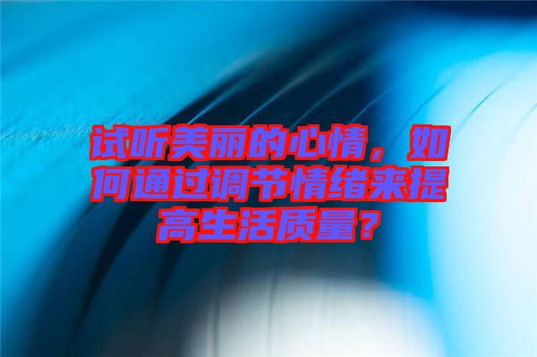 試聽美麗的心情，如何通過調節情緒來提高生活質量？