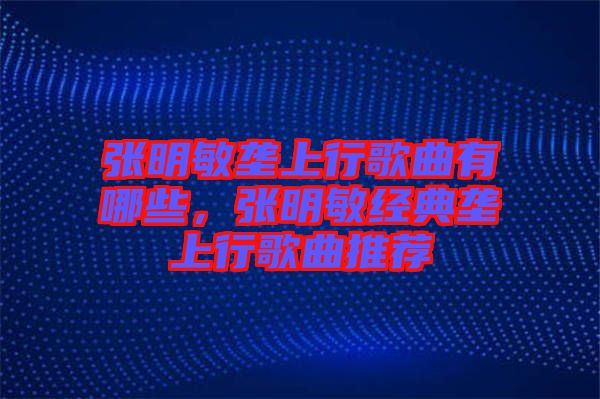 張明敏壟上行歌曲有哪些，張明敏經(jīng)典壟上行歌曲推薦