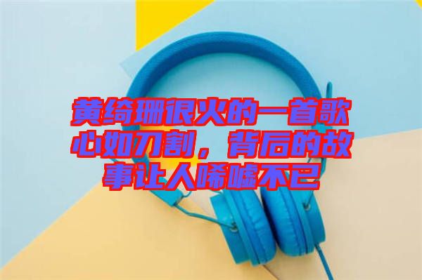 黃綺珊很火的一首歌心如刀割，背后的故事讓人唏噓不已