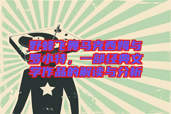 野蜂飛舞馬克西姆與羅小特，一部經典文學作品的解讀與分析