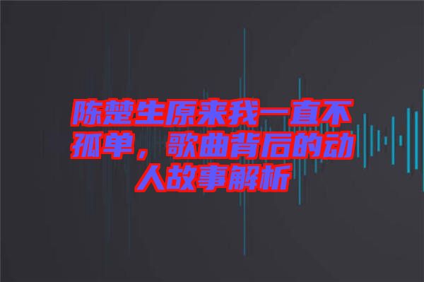 陳楚生原來我一直不孤單，歌曲背后的動人故事解析