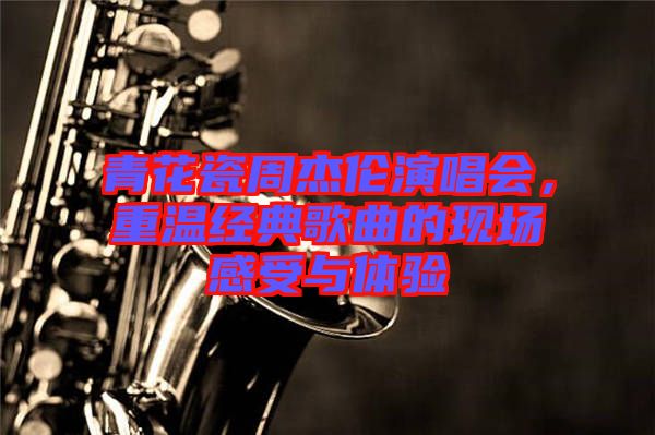 青花瓷周杰倫演唱會，重溫經(jīng)典歌曲的現(xiàn)場感受與體驗