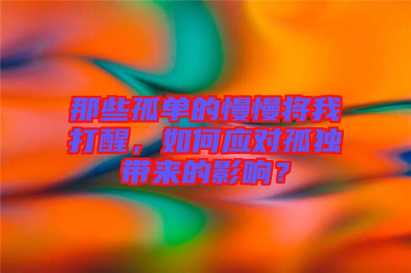 那些孤單的慢慢將我打醒，如何應對孤獨帶來的影響？