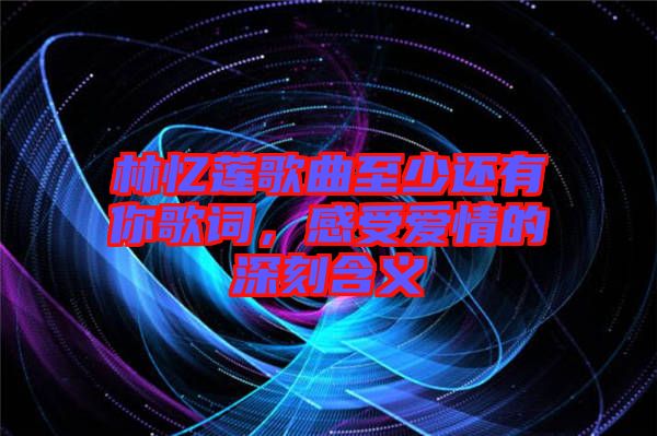 林憶蓮歌曲至少還有你歌詞，感受愛情的深刻含義