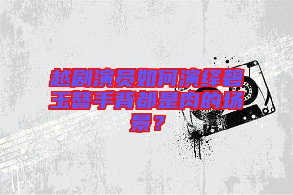 越劇演員如何演繹碧玉簪手背都是肉的場景？