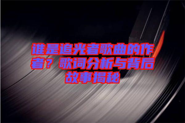誰(shuí)是追光者歌曲的作者？歌詞分析與背后故事揭秘
