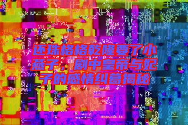 還珠格格乾隆要了小燕子，劇中皇帝與妃子的感情糾葛揭秘