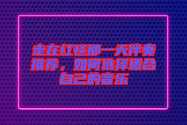 走在紅毯那一天伴奏推薦，如何選擇適合自己的音樂
