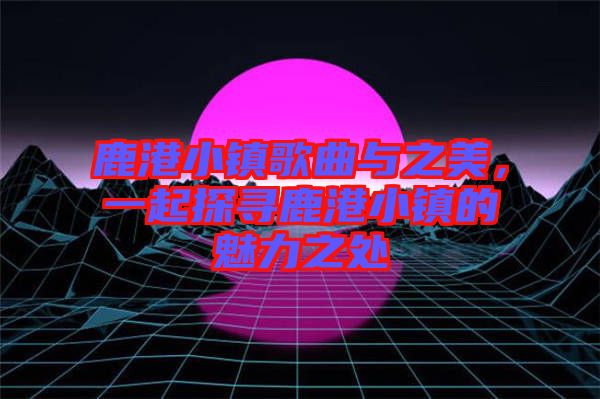 鹿港小鎮歌曲與之美，一起探尋鹿港小鎮的魅力之處
