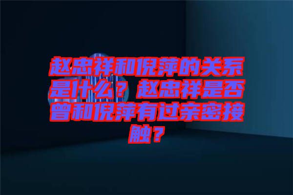 趙忠祥和倪萍的關系是什么？趙忠祥是否曾和倪萍有過親密接觸？