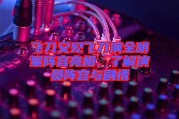 飛刀又見飛刀演全明星陣容亮相，了解演員陣容與劇情
