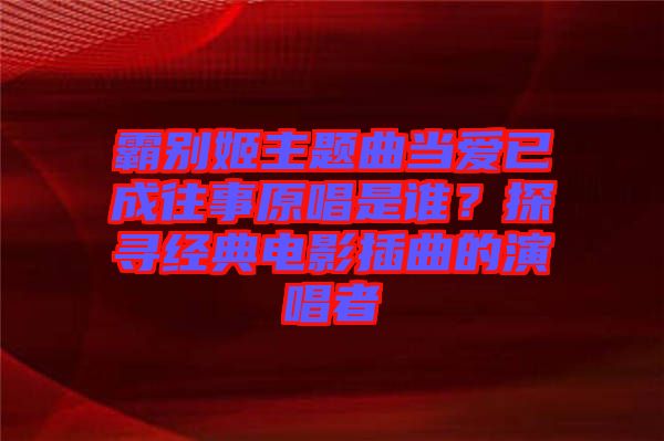 霸別姬主題曲當愛已成往事原唱是誰？探尋經(jīng)典電影插曲的演唱者