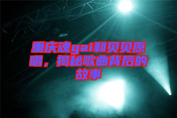 重慶魂gai和貝貝原唱，揭秘歌曲背后的故事