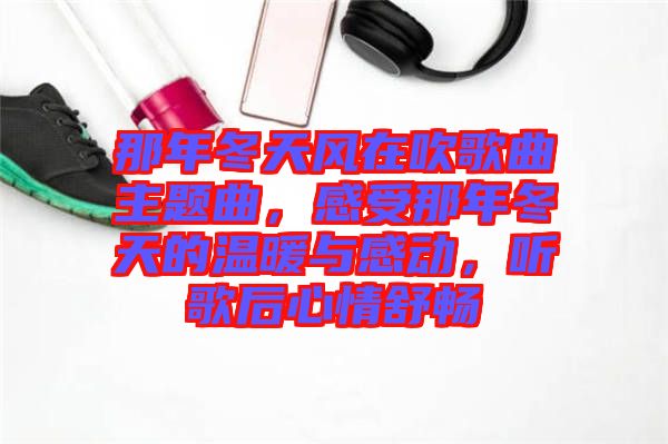 那年冬天風(fēng)在吹歌曲主題曲，感受那年冬天的溫暖與感動(dòng)，聽歌后心情舒暢