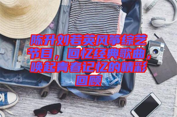 陳升劉若英風箏綜藝節目，回憶經典歌曲，喚起青春記憶的精彩回顧