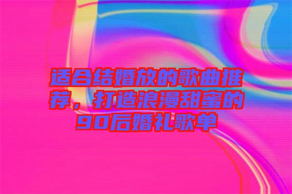 適合結婚放的歌曲推薦，打造浪漫甜蜜的90后婚禮歌單