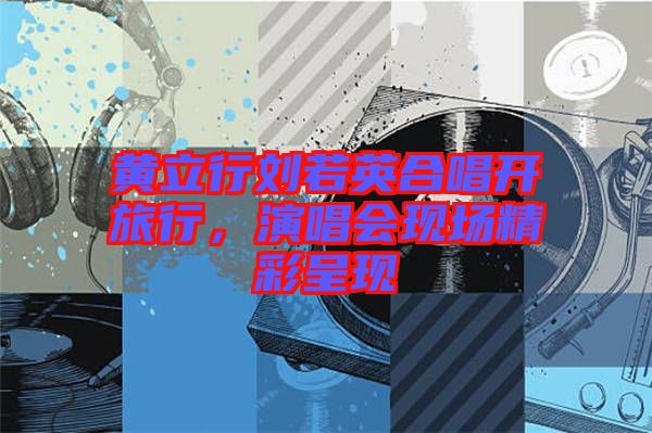 黃立行劉若英合唱開旅行，演唱會現場精彩呈現