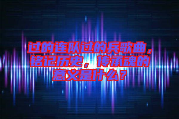 過的連隊過的兵歌曲，銘記歷史，傳承魂的意義是什么？