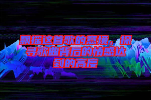 飄搖這首歌的意境，探尋歌曲背后的情感達到的高度
