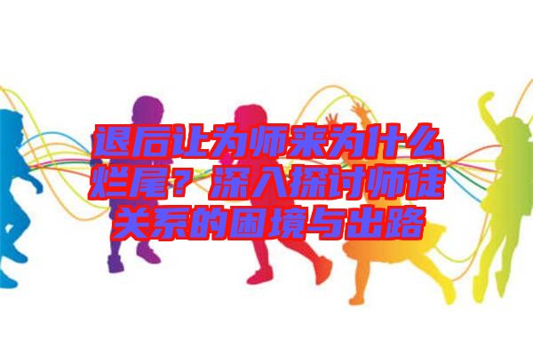 退后讓為師來為什么爛尾？深入探討師徒關系的困境與出路
