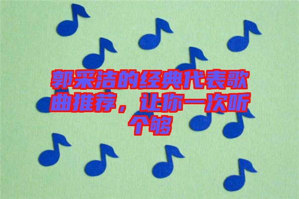 郭采潔的經(jīng)典代表歌曲推薦，讓你一次聽個(gè)夠