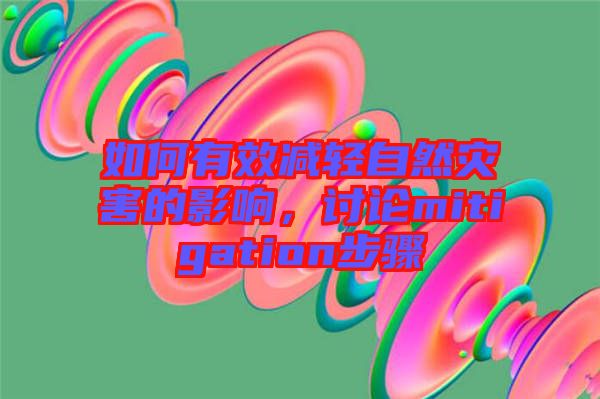 如何有效減輕自然災害的影響，討論mitigation步驟