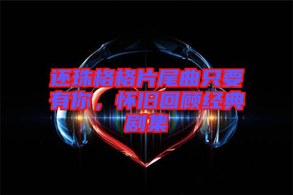 還珠格格片尾曲只要有你，懷舊回顧經典劇集
