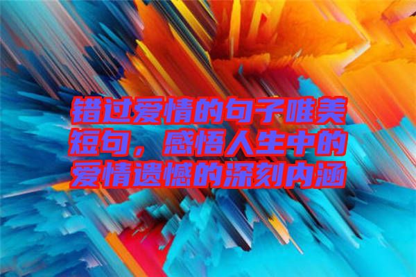 錯過愛情的句子唯美短句，感悟人生中的愛情遺憾的深刻內涵