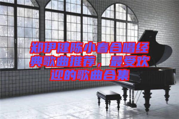 鄭伊健陳小春合唱經典歌曲推薦，最受歡迎的歌曲合集