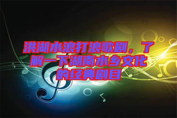 洪湖水浪打浪歌劇，了解一下湖南水鄉文化的經典劇目