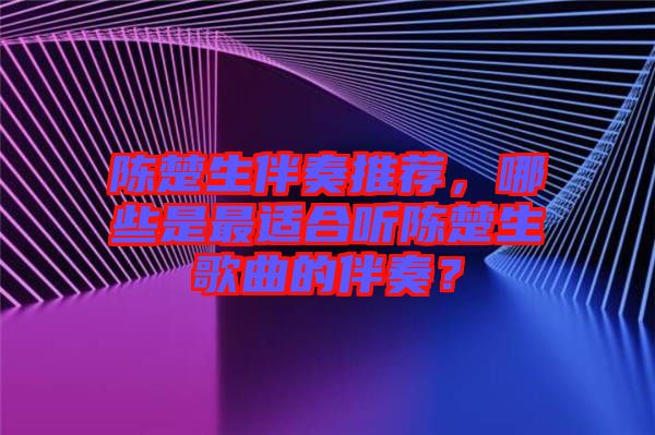 陳楚生伴奏推薦，哪些是最適合聽陳楚生歌曲的伴奏？