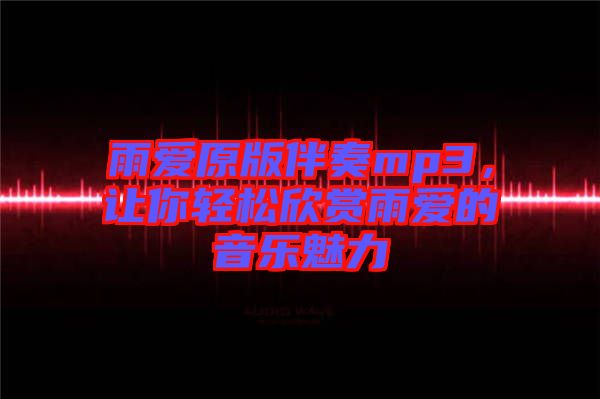 雨愛原版伴奏mp3，讓你輕松欣賞雨愛的音樂魅力