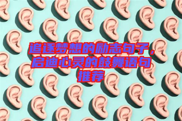 追逐夢(mèng)想的勵(lì)志句子，啟迪心靈的鼓舞語句推薦