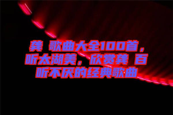 龔玥歌曲大全100首，聽(tīng)太湖美，欣賞龔玥百聽(tīng)不厭的經(jīng)典歌曲