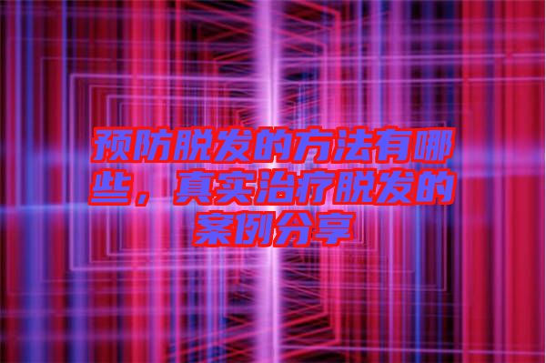 預防脫發的方法有哪些，真實治療脫發的案例分享
