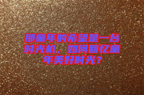 那童年的希望是一臺時光機，如何回憶童年美好時光？