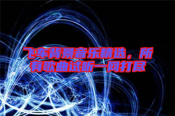 飛車背景音樂精選，所有歌曲試聽一網(wǎng)打盡