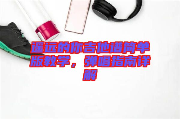 遙遠的你吉他譜簡單版教學，彈唱指南詳解