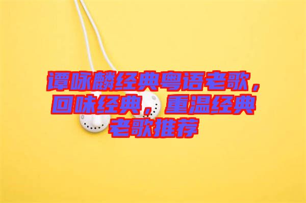 譚詠麟經典粵語老歌，回味經典，重溫經典老歌推薦