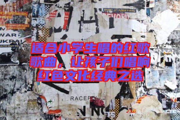適合小學生唱的紅歌歌曲，讓孩子們唱響紅色文化經典之選