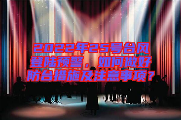 2022年25號臺風登陸預警，如何做好防臺措施及注意事項？