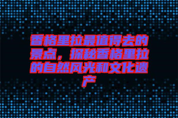 香格里拉最值得去的景點，探秘香格里拉的自然風光和文化遺產
