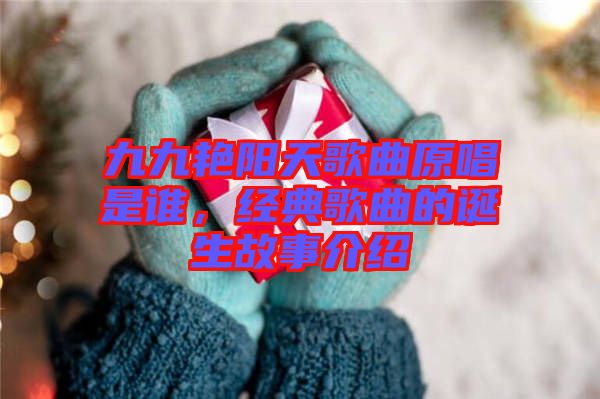 九九艷陽天歌曲原唱是誰，經典歌曲的誕生故事介紹